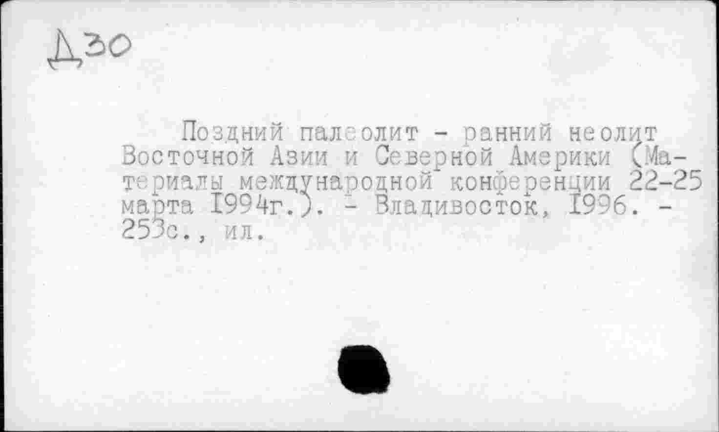 ﻿Поздний палеолит - ранний неолит Восточной Азии и Северной Америки (Материалы международной" конференции 22-25 марта 1994г.;. - Владивосток, 1996. -253с., ил.